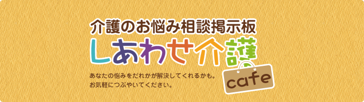 介護のお悩み相談掲示板 しあわせ介護cafe。あなたの悩みをだれかが解決してくれるかも。介護のついての悩みや相談など、お気軽につぶやいてください。